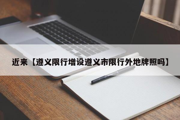 近来【遵义限行增设遵义市限行外地牌照吗】