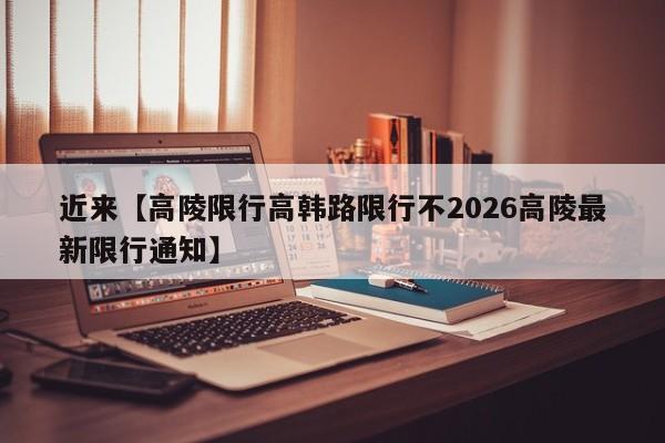 近来【高陵限行高韩路限行不2026高陵最新限行通知】