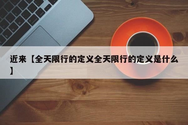 近来【全天限行的定义全天限行的定义是什么】