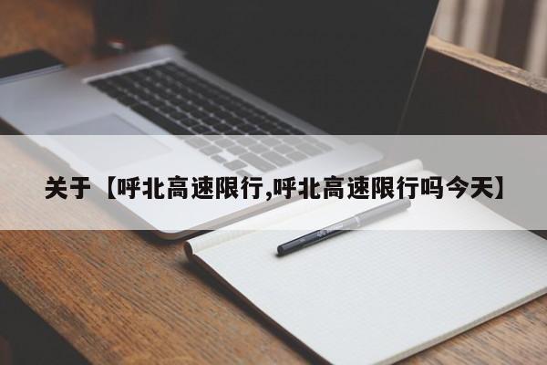关于【呼北高速限行,呼北高速限行吗今天】
