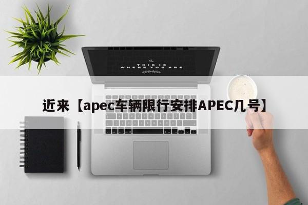 近来【apec车辆限行安排APEC几号】