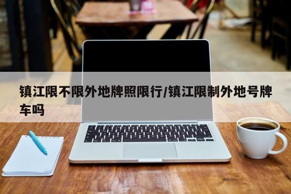 镇江限不限外地牌照限行/镇江限制外地号牌车吗