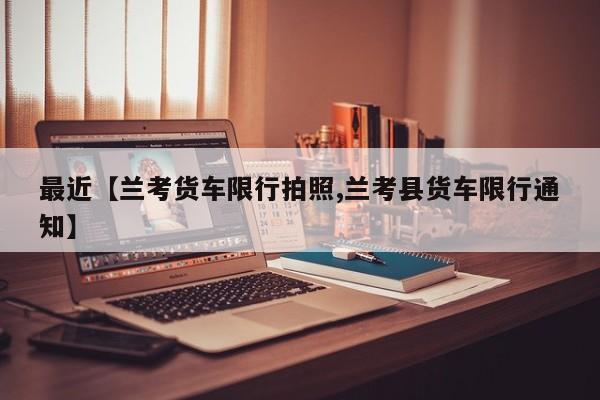 最近【兰考货车限行拍照,兰考县货车限行通知】