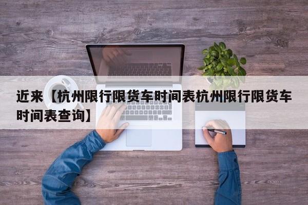 近来【杭州限行限货车时间表杭州限行限货车时间表查询】