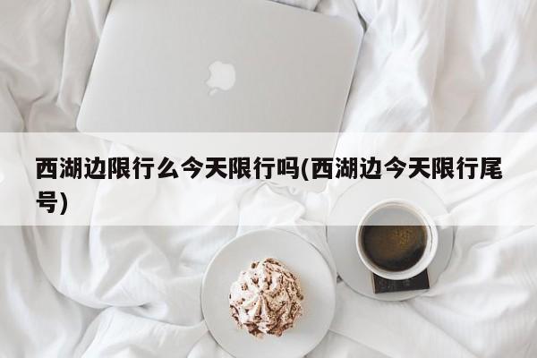 西湖边限行么今天限行吗(西湖边今天限行尾号)