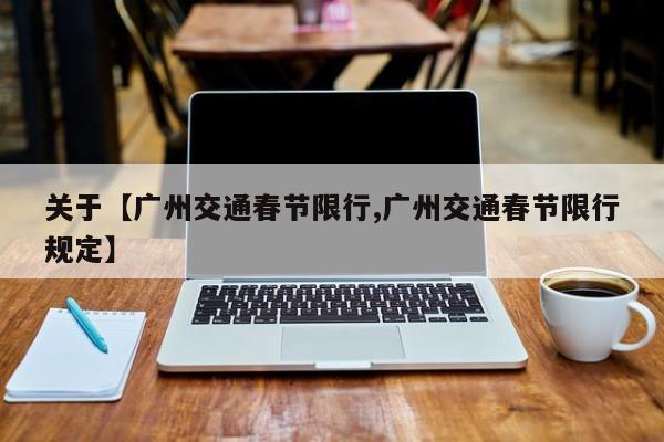 关于【广州交通春节限行,广州交通春节限行规定】