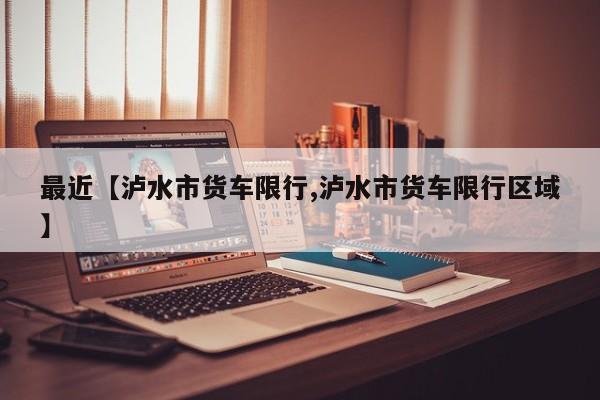 最近【泸水市货车限行,泸水市货车限行区域】