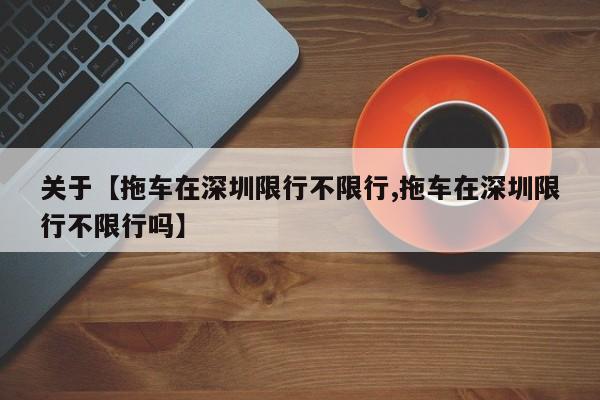 关于【拖车在深圳限行不限行,拖车在深圳限行不限行吗】