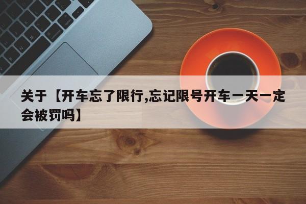 关于【开车忘了限行,忘记限号开车一天一定会被罚吗】