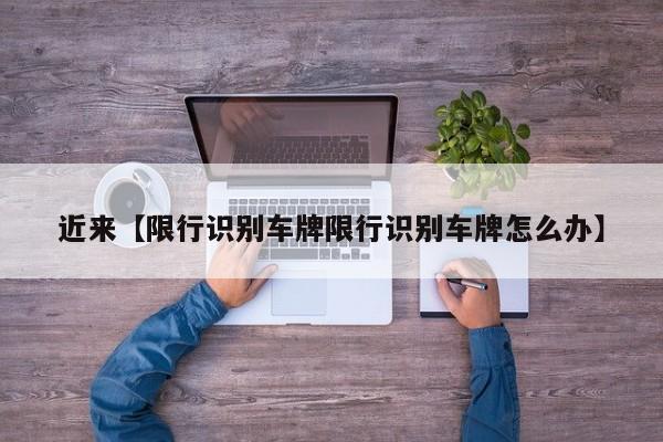 近来【限行识别车牌限行识别车牌怎么办】