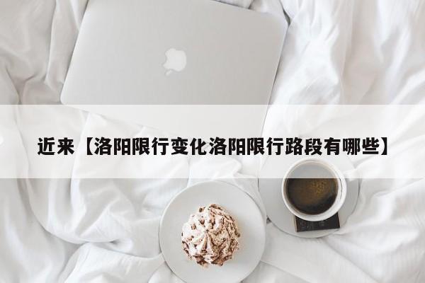 近来【洛阳限行变化洛阳限行路段有哪些】