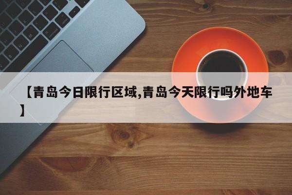 【青岛今日限行区域,青岛今天限行吗外地车】