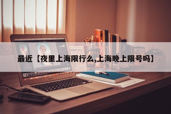 最近【夜里上海限行么,上海晚上限号吗】