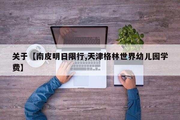 关于【南皮明日限行,天津格林世界幼儿园学费】