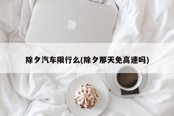 除夕汽车限行么(除夕那天免高速吗)