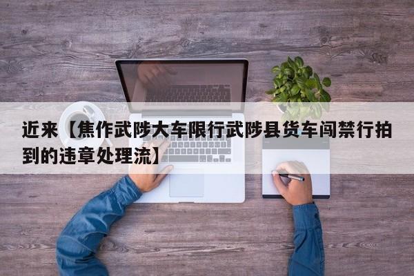 近来【焦作武陟大车限行武陟县货车闯禁行拍到的违章处理流】