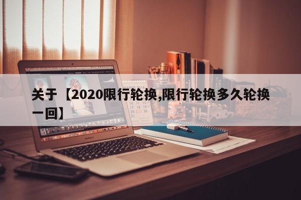 关于【2020限行轮换,限行轮换多久轮换一回】