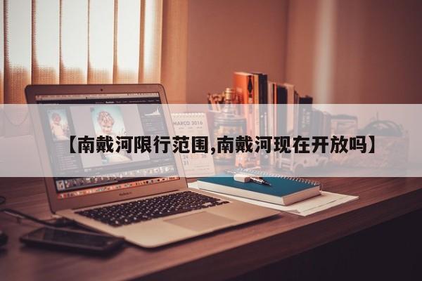 【南戴河限行范围,南戴河现在开放吗】