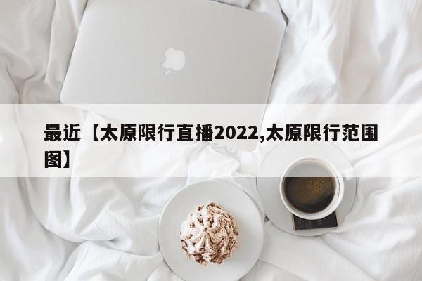 最近【太原限行直播2022,太原限行范围图】