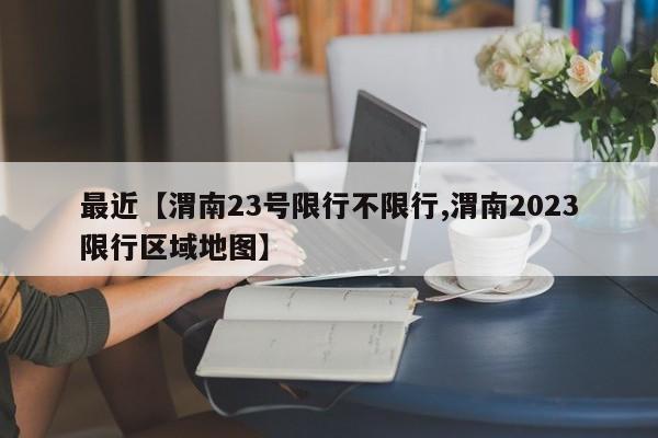 最近【渭南23号限行不限行,渭南2023限行区域地图】