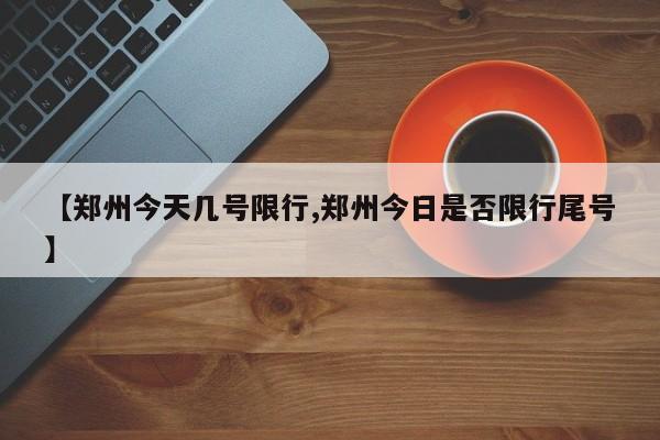 【郑州今天几号限行,郑州今日是否限行尾号】
