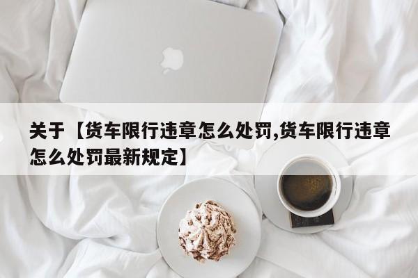 关于【货车限行违章怎么处罚,货车限行违章怎么处罚最新规定】