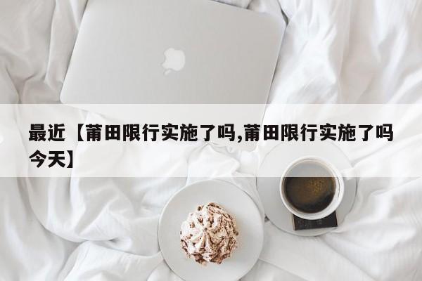 最近【莆田限行实施了吗,莆田限行实施了吗今天】
