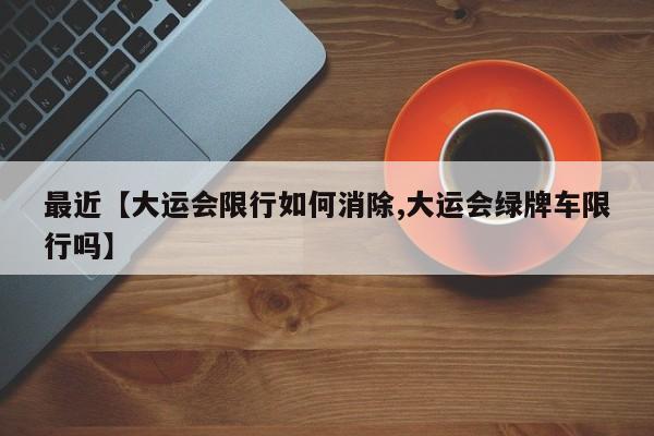 最近【大运会限行如何消除,大运会绿牌车限行吗】