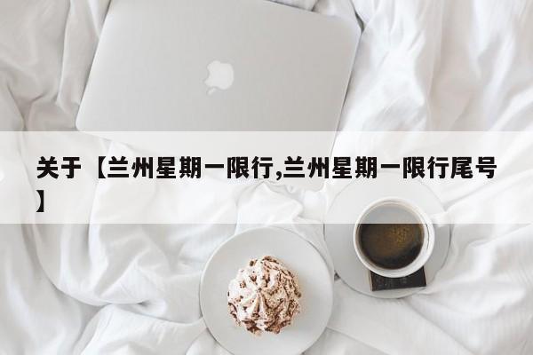 关于【兰州星期一限行,兰州星期一限行尾号】