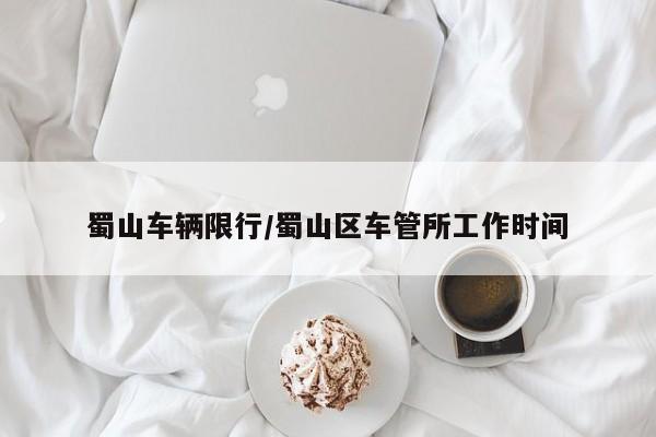 蜀山车辆限行/蜀山区车管所工作时间