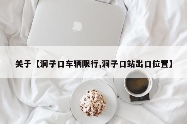 关于【洞子口车辆限行,洞子口站出口位置】