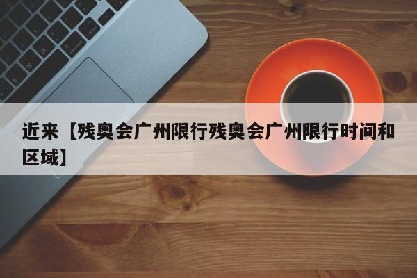 近来【残奥会广州限行残奥会广州限行时间和区域】
