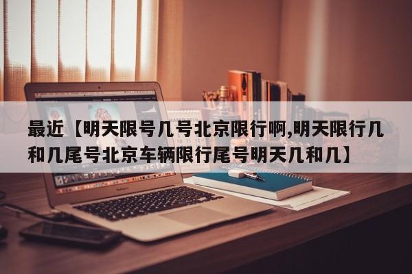 最近【明天限号几号北京限行啊,明天限行几和几尾号北京车辆限行尾号明天几和几】