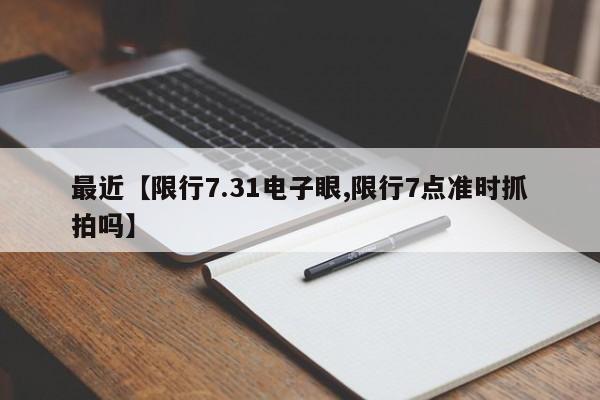 最近【限行7.31电子眼,限行7点准时抓拍吗】