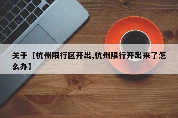 关于【杭州限行区开出,杭州限行开出来了怎么办】