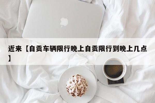 近来【自贡车辆限行晚上自贡限行到晚上几点】