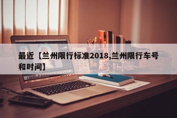 最近【兰州限行标准2018,兰州限行车号和时间】
