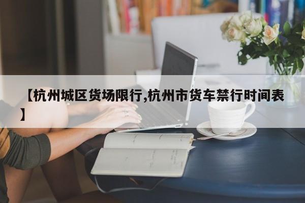 【杭州城区货场限行,杭州市货车禁行时间表】