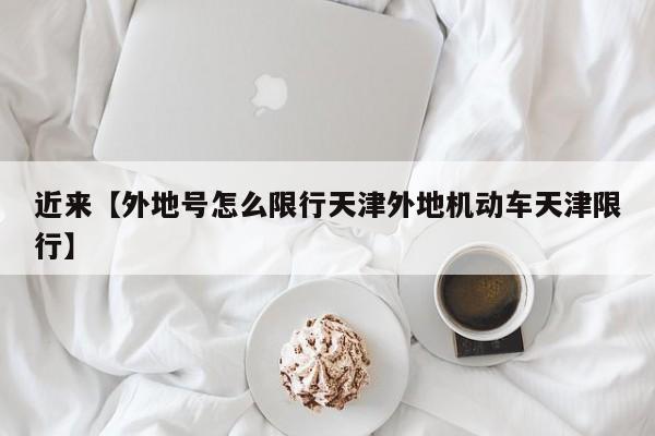近来【外地号怎么限行天津外地机动车天津限行】