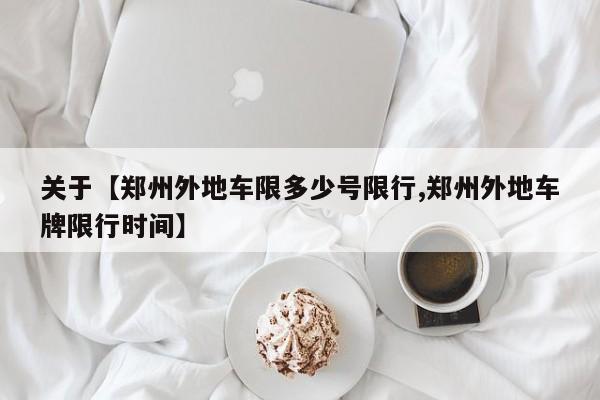 关于【郑州外地车限多少号限行,郑州外地车牌限行时间】