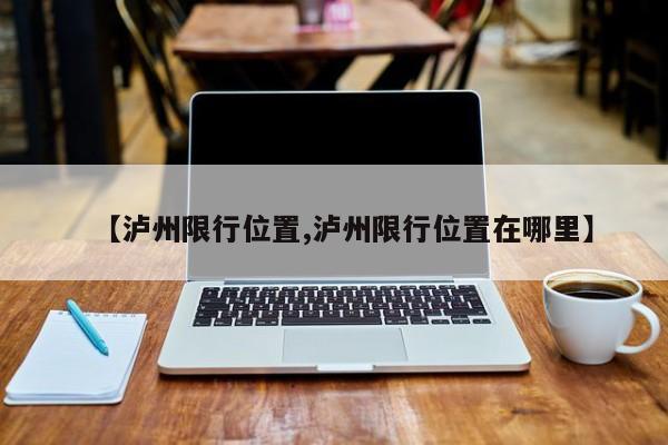 【泸州限行位置,泸州限行位置在哪里】