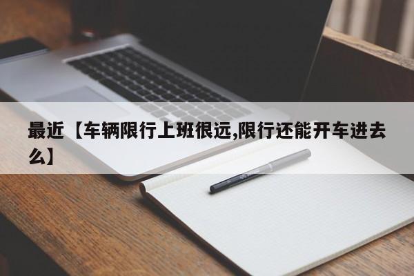 最近【车辆限行上班很远,限行还能开车进去么】