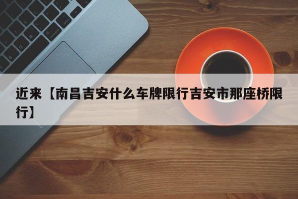近来【南昌吉安什么车牌限行吉安市那座桥限行】