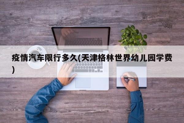 疫情汽车限行多久(天津格林世界幼儿园学费)