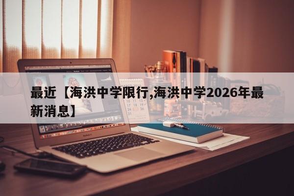 最近【海洪中学限行,海洪中学2026年最新消息】