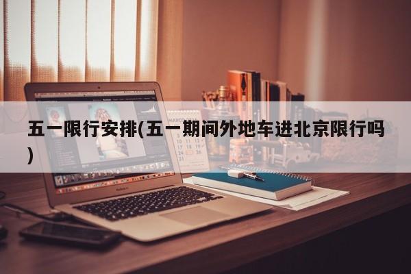 五一限行安排(五一期间外地车进北京限行吗)