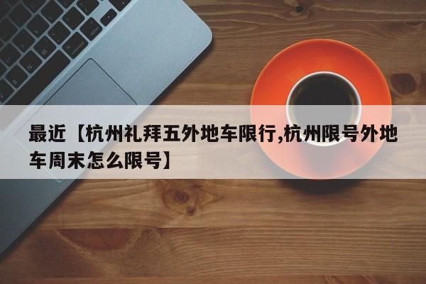最近【杭州礼拜五外地车限行,杭州限号外地车周末怎么限号】