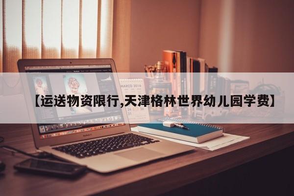 【运送物资限行,天津格林世界幼儿园学费】