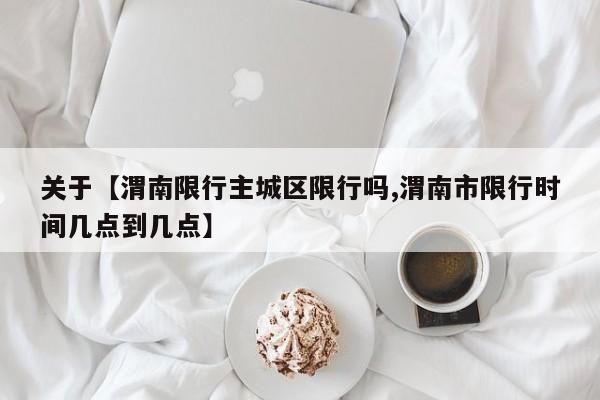 关于【渭南限行主城区限行吗,渭南市限行时间几点到几点】