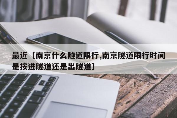 最近【南京什么隧道限行,南京隧道限行时间是按进隧道还是出隧道】